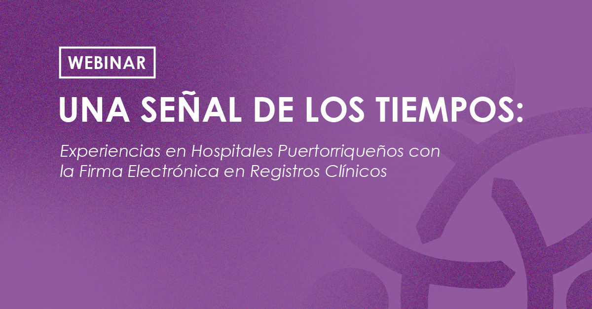Webinar - Una Señal de los Tiempos- Experiencias en Hospitales Puertorriqueños con la Firma Electrónica en Registros Clínicos